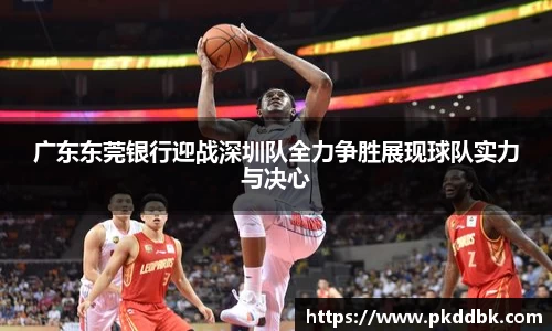 广东东莞银行迎战深圳队全力争胜展现球队实力与决心